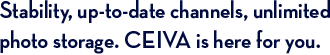 Stability, up-to-date channels, unlimited photo storage. CEIVA is here for you.