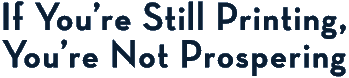 If you're still printing, you're not prospering!