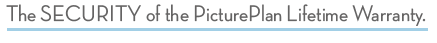 The SECURITY of the PicturePlan Lifetime Warranty.